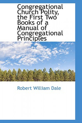 Kniha Congregational Church Polity, the First Two Books of a Manual of Congregational Principles Robert William Dale