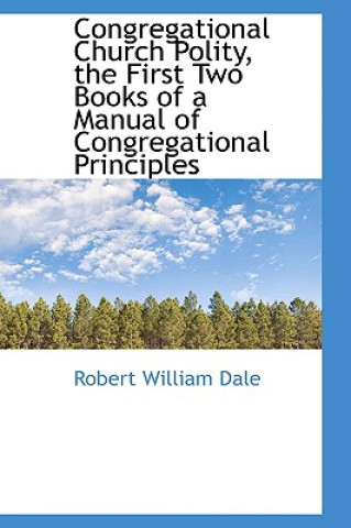 Książka Congregational Church Polity, the First Two Books of a Manual of Congregational Principles Robert William Dale