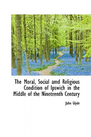 Kniha Moral, Social AMD Religious Condition of Ipswich in the Middle of the Nineteenth Century Glyde