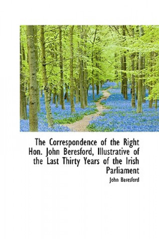 Kniha Correspondence of the Right Hon. John Beresford, Illustrative of the Last Thirty Years of the IR John Beresford