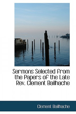 Carte Sermons Selected from the Papers of the Late REV. Clement Bailhache Clement Bailhache