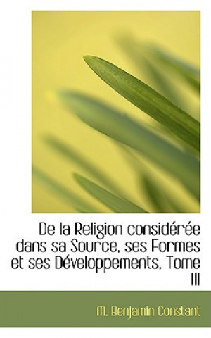 Carte de la Religion Consideree Dans Sa Source, Ses Formes Et Ses Developpements, Tome III M Benjamin Constant
