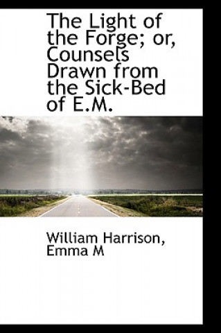Carte Light of the Forge; Or, Counsels Drawn from the Sick-Bed of E.M. William Harrison