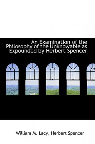 Książka Examination of the Philosophy of the Unknowable as Expounded by Herbert Spencer William M Lacy