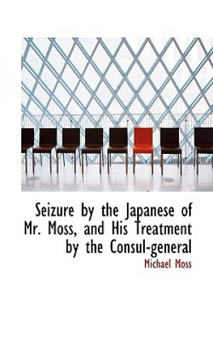 Kniha Seizure by the Japanese of Mr. Moss, and His Treatment by the Consul-General Michael (University of Glasgow) Moss