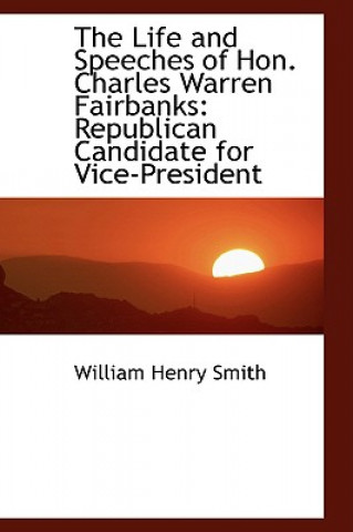 Könyv Life and Speeches of Hon. Charles Warren Fairbanks William Henry Smith