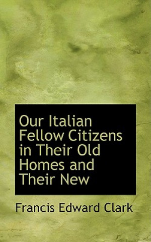 Carte Our Italian Fellow Citizens in Their Old Homes and Their New Francis Edward Clark