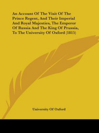 Kniha Account Of The Visit Of The Prince Regent, And Their Imperial And Royal Majesties, The Emperor Of Russia And The King Of Prussia, To The University Of University Of Oxford