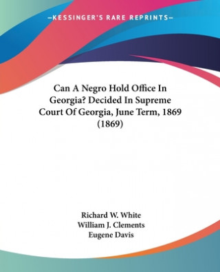 Książka Can A Negro Hold Office In Georgia? Decided In Supreme Court Of Georgia, June Term, 1869 (1869) Eugene Davis