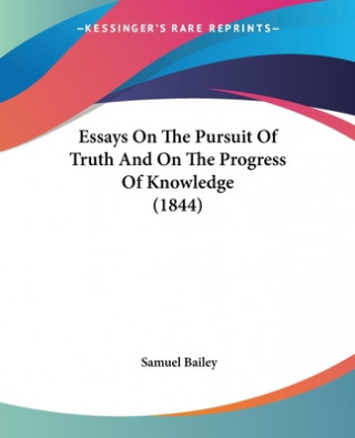 Carte Essays On The Pursuit Of Truth And On The Progress Of Knowledge (1844) Samuel Bailey