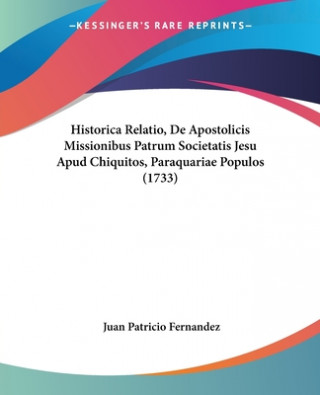 Kniha Historica Relatio, De Apostolicis Missionibus Patrum Societatis Jesu Apud Chiquitos, Paraquariae Populos (1733) Juan Patricio Fernandez