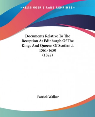 Knjiga Documents Relative To The Reception At Edinburgh Of The Kings And Queens Of Scotland, 1561-1650 (1822) Patrick Walker