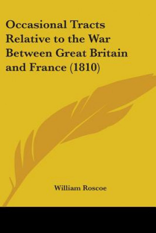 Kniha Occasional Tracts Relative To The War Between Great Britain And France (1810) William Roscoe