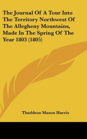 Kniha Journal Of A Tour Into The Territory Northwest Of The Allegheny Mountains, Made In The Spring Of The Year 1803 (1805) Thaddeus Mason Harris