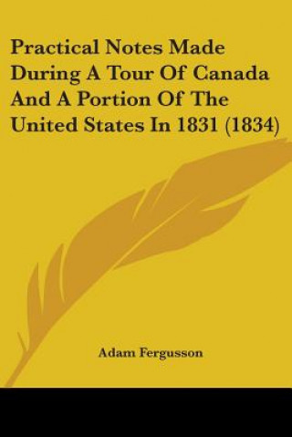 Książka Practical Notes Made During A Tour Of Canada And A Portion Of The United States In 1831 (1834) Adam Fergusson