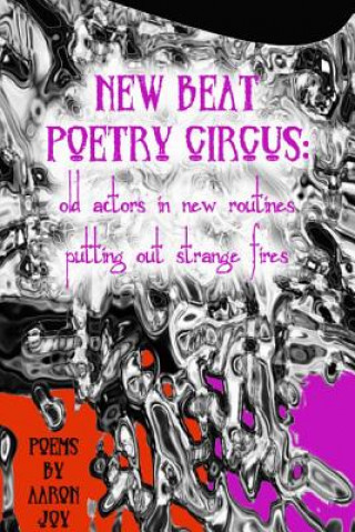 Книга New Beat Poetry Circus: Old Actors In New Routines Putting Out Strange Fires Aaron Joy