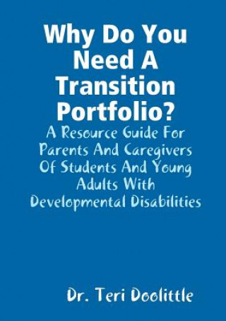 Kniha Why Do You Need A Transition Portfolio? A Resource Guide For Parents And Caregivers Of Students And Young Adults With Developmental Disabilities Teri Doolittle
