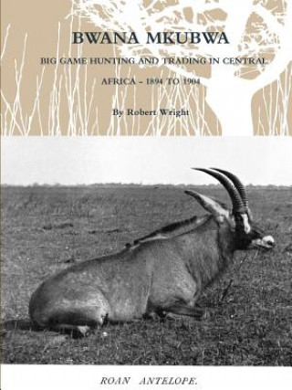 Könyv Bwana Mkubwa - Big Game Hunting and Trading in Central Africa 1894 to 1904 Robert Wright