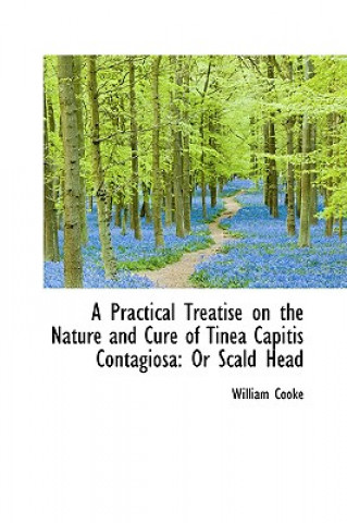 Kniha Practical Treatise on the Nature and Cure of Tinea Capitis Contagiosa William Cooke