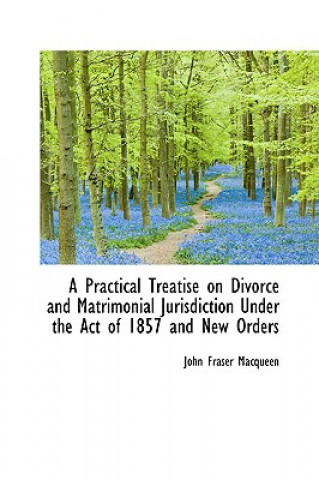 Könyv Practical Treatise on Divorce and Matrimonial Jurisdiction Under the Act of 1857 and New Orders John Fraser Macqueen