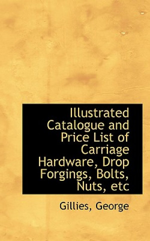 Knjiga Illustrated Catalogue and Price List of Carriage Hardware, Drop Forgings, Bolts, Nuts, Etc Gillies George