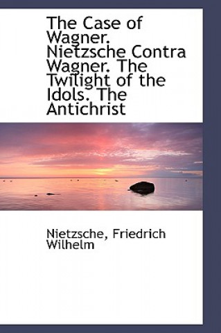 Kniha Case of Wagner. Nietzsche Contra Wagner. the Twilight of the Idols. the Antichrist Nietzsche Friedrich Wilhelm