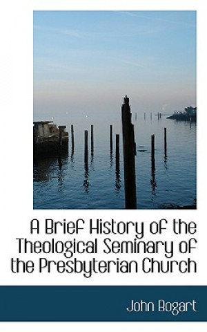Könyv Brief History of the Theological Seminary of the Presbyterian Church John Bogart