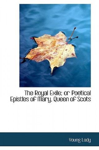 Βιβλίο Royal Exile; Or Poetical Epistles of Mary, Queen of Scots Young Lady