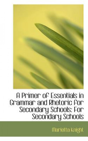 Könyv Primer of Essentials in Grammar and Rhetoric for Secondary Schools Marietta Knight