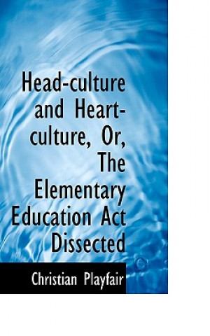 Könyv Head-Culture and Heart-Culture, Or, the Elementary Education ACT Dissected Christian Playfair