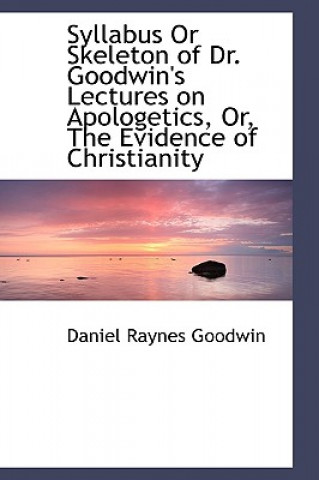 Kniha Syllabus or Skeleton of Dr. Goodwin's Lectures on Apologetics, Or, the Evidence of Christianity Daniel Raynes Goodwin