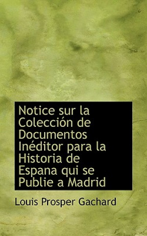 Kniha Notice Sur La Colecci N de Documentos in Ditor Para La Historia de Espana Qui Se Publie a Madrid Louis Prosper Gachard