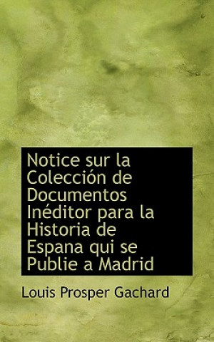 Libro Notice Sur La Colecci N de Documentos in Ditor Para La Historia de Espana Qui Se Publie a Madrid Louis Prosper Gachard