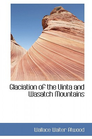 Livre Glaciation of the Uinta and Wasatch Mountains Wallace Walter Atwood