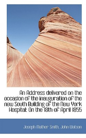 Carte Address Delivered on the Occasion of the Inauguration of the New South Building of the New York H John Watson Joseph Mather Smith