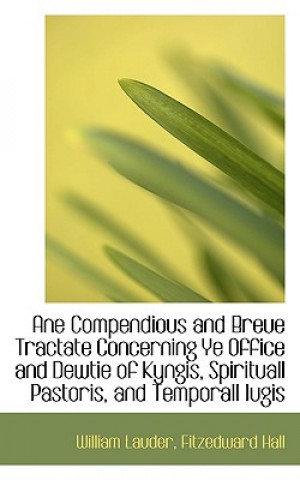 Könyv Ane Compendious and Breue Tractate Concerning Ye Office and Dewtie of Kyngis, Spirituall Pastoris Fitzedward Hall William Lauder