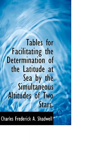 Kniha Tables for Facilitating the Determination of the Latitude at Sea by the Simultaneous Altitudes of Tw Charles Frederick a Shadwell
