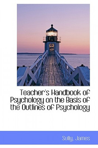 Könyv Teacher's Handbook of Psychology on the Basis of the Outlines of Psychology Sully James