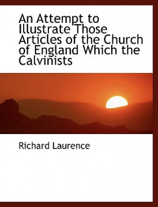 Könyv Attempt to Illustrate Those Articles of the Church of England Which the Calvinists Richard Laurence