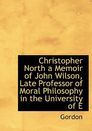 Carte Christopher North a Memoir of John Wilson, Late Professor of Moral Philosophy in the University of E Mrs Gordon