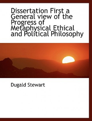 Kniha Dissertation First a General View of the Progress of Metaphysical Ethical and Political Philosophy Dugald Stewart