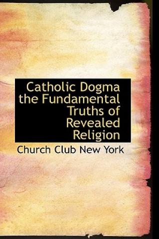 Kniha Catholic Dogma the Fundamental Truths of Revealed Religion Church Club New York