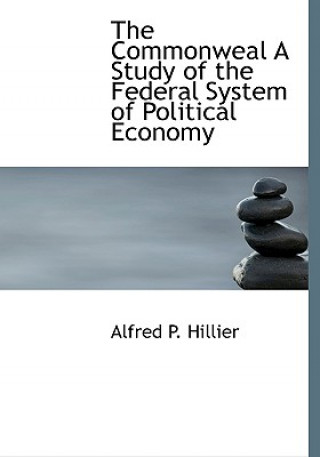 Kniha Commonweal a Study of the Federal System of Political Economy Alfred P Hillier