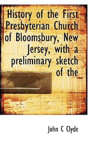 Libro History of the First Presbyterian Church of Bloomsbury, New Jersey, with a Preliminary Sketch of the John C Clyde