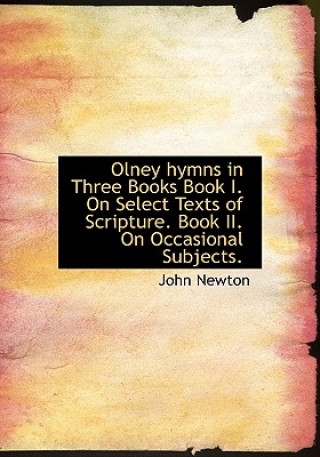 Carte Olney Hymns in Three Books Book I. on Select Texts of Scripture. Book II. on Occasional Subjects. John Newton