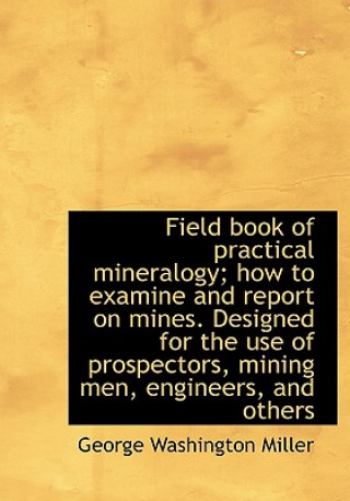 Buch Field Book of Practical Mineralogy; How to Examine and Report on Mines. Designed for the Use of Pros George Washington Miller