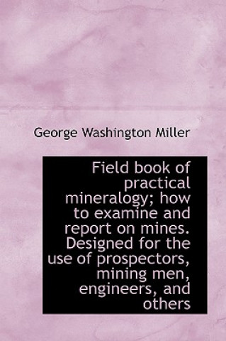 Buch Field Book of Practical Mineralogy; How to Examine and Report on Mines. Designed for the Use of Pros George Washington Miller