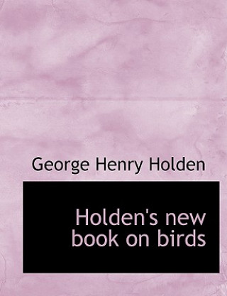 Könyv Holden's New Book on Birds George Henry Holden