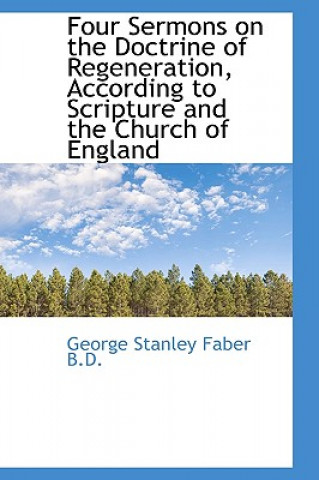 Carte Four Sermons on the Doctrine of Regeneration, According to Scripture and the Church of England George Stanley Faber