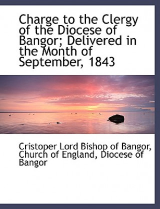 Könyv Charge to the Clergy of the Diocese of Bangor; Delivered in the Month of September, 1843 Cristoper